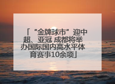 “金牌球市”迎中超、亚冠 成都将举办国际国内高水平体育赛事10余项